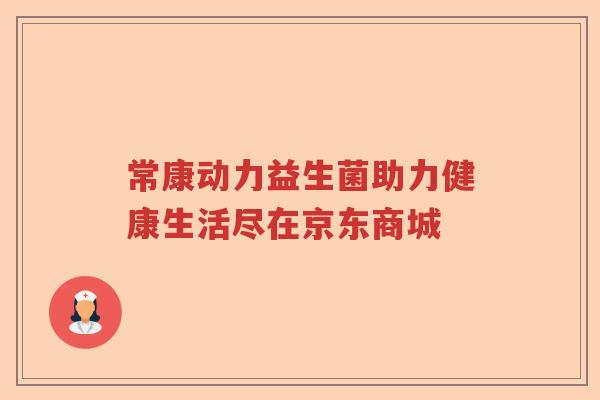 常康动力益生菌助力健康生活尽在京东商城 常康动力益生菌助力健康生活尽在京东商城