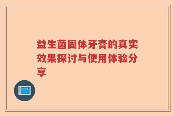 益生菌固体牙膏的真实效果探讨与使用体验分享