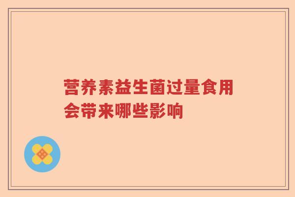 营养素益生菌过量食用会带来哪些影响 营养素益生菌过量食用会带来哪些影响