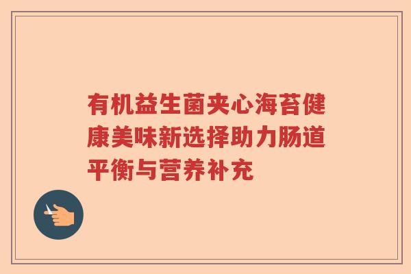 有机益生菌夹心海苔健康美味新选择助力肠道平衡与营养补充 有机益生菌夹心海苔健康美味新选择助力肠道平衡与营养补充