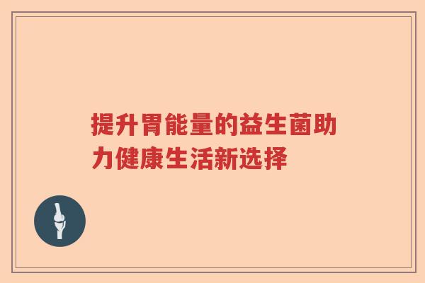 提升胃能量的益生菌助力健康生活新选择