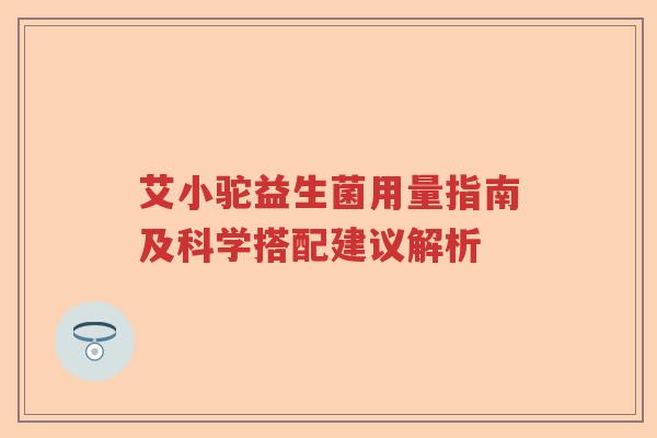 艾小驼益生菌用量指南及科学搭配建议解析