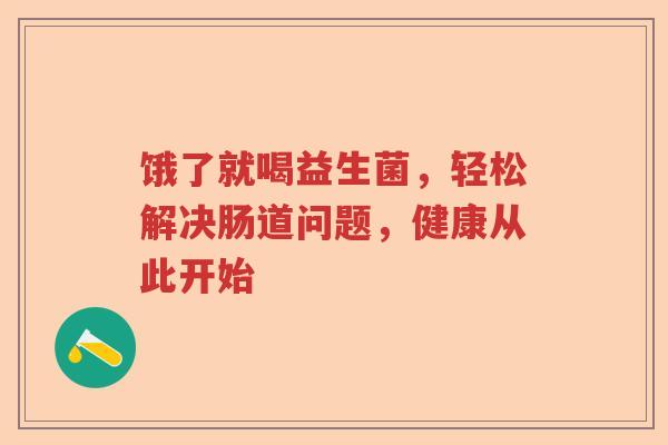饿了就喝益生菌,轻松解决肠道问题,健康从此开始 饿了就喝益生菌,轻松解决肠道问题,健康从此开始