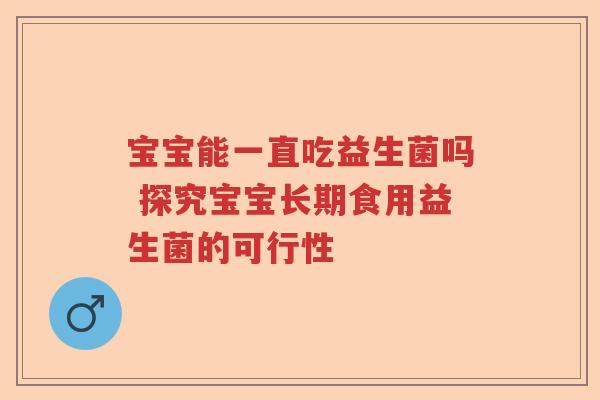 宝宝能一直吃益生菌吗 探究宝宝长期食用益生菌的可行性 宝宝能一直吃益生菌吗 探究宝宝长期食用益生菌的可行性