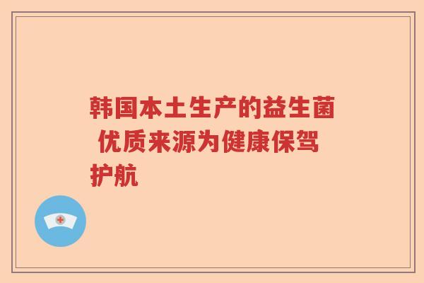 韩国本土生产的益生菌 优质来源为健康保驾护航 韩国本土生产的益生菌 优质来源为健康保驾护航