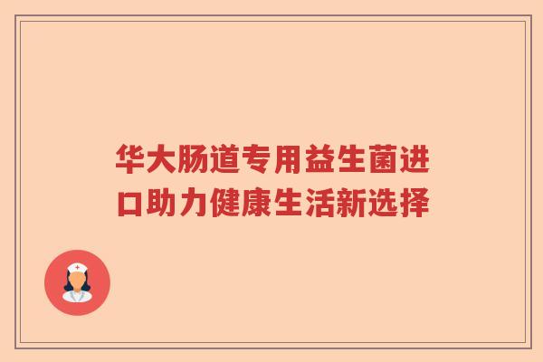 华大肠道专用益生菌进口助力健康生活新选择 华大肠道专用益生菌进口助力健康生活新选择