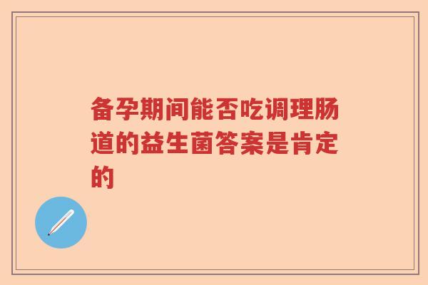 备孕期间能否吃调理肠道的益生菌答案是肯定的 备孕期间能否吃调理肠道的益生菌答案是肯定的