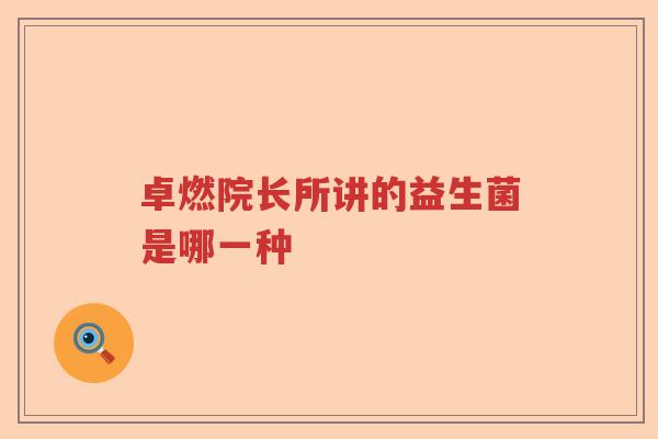 卓燃院长所讲的益生菌是哪一种 卓燃院长所讲的益生菌是哪一种