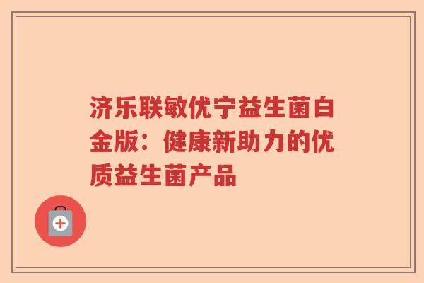 济乐联敏优宁益生菌白金版:健康新助力的优质益生菌产品 济乐联敏优宁益生菌白金版:健康新助力的优质益生菌产品