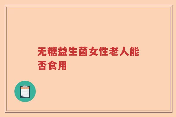 无糖益生菌女性老人能否食用 无糖益生菌女性老人能否食用