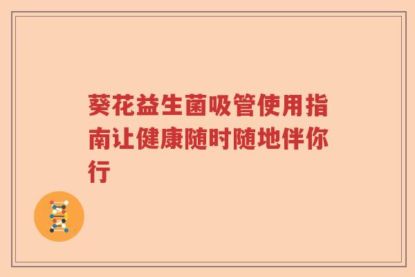 葵花益生菌吸管使用指南让健康随时随地伴你行 葵花益生菌吸管使用指南让健康随时随地伴你行