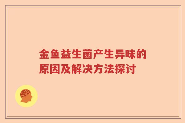 金鱼益生菌产生异味的原因及解决方法探讨 金鱼益生菌产生异味的原因及解决方法探讨