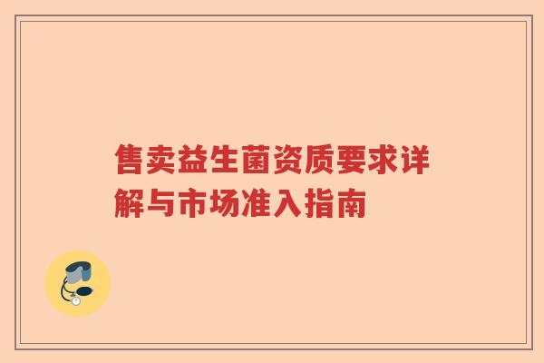 售卖益生菌资质要求详解与市场准入指南