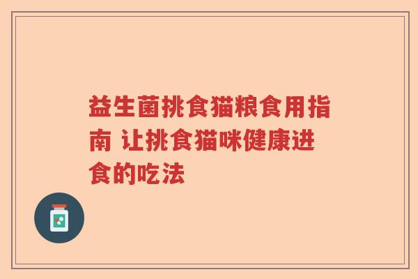 益生菌挑食猫粮食用指南 让挑食猫咪健康进食的吃法 益生菌挑食猫粮食用指南 让挑食猫咪健康进食的吃法