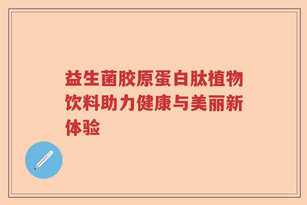 益生菌胶原蛋白肽植物饮料助力健康与美丽新体验