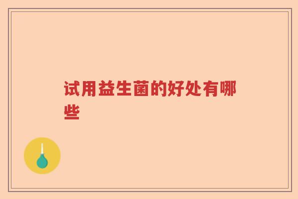 试用益生菌的好处有哪些 试用益生菌的好处有哪些