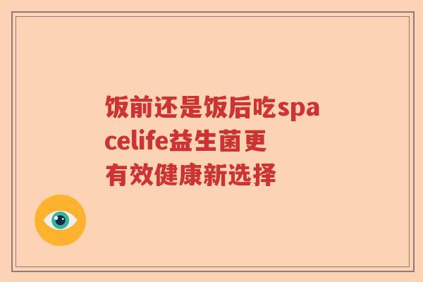饭前还是饭后吃spacelife益生菌更有效健康新选择 饭前还是饭后吃spacelife益生菌更有效健康新选择