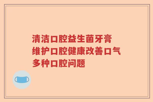 清洁口腔益生菌牙膏 维护口腔健康改善口气多种口腔问题 清洁口腔益生菌牙膏 维护口腔健康改善口气多种口腔问题