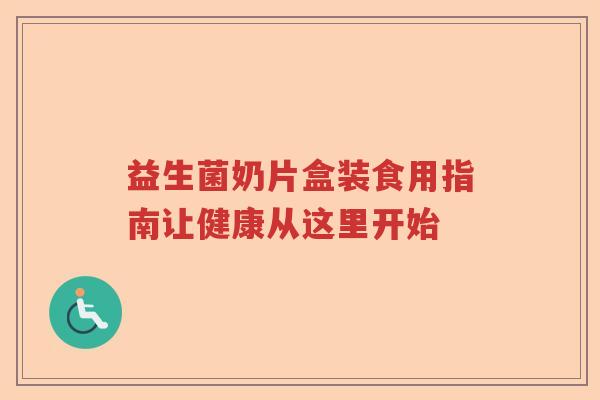 益生菌奶片盒装食用指南让健康从这里开始 益生菌奶片盒装食用指南让健康从这里开始