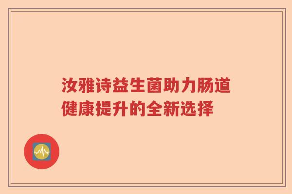 汝雅诗益生菌助力肠道健康提升的全新选择 汝雅诗益生菌助力肠道健康提升的全新选择