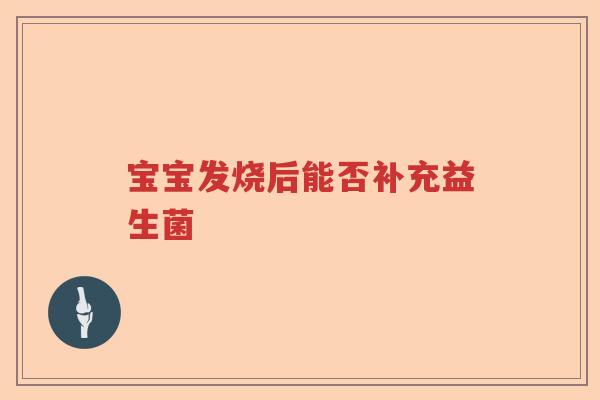 宝宝发烧后能否补充益生菌 宝宝发烧后能否补充益生菌