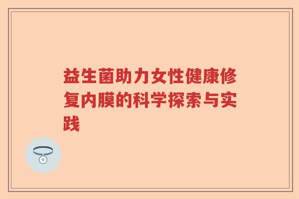 益生菌助力女性健康修复内膜的科学探索与实践 益生菌助力女性健康修复内膜的科学探索与实践