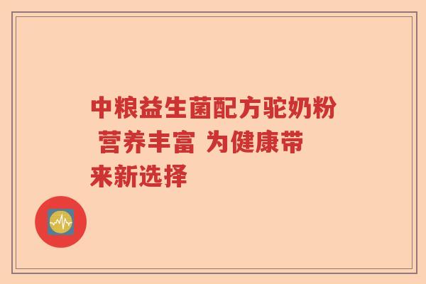 中粮益生菌配方驼奶粉 营养丰富 为健康带来新选择 中粮益生菌配方驼奶粉 营养丰富 为健康带来新选择