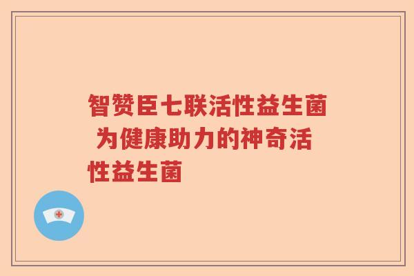 智赞臣七联活性益生菌 为健康助力的神奇活性益生菌 智赞臣七联活性益生菌 为健康助力的神奇活性益生菌