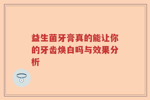 益生菌牙膏真的能让你的牙齿焕白吗与效果分析 益生菌牙膏真的能让你的牙齿焕白吗与效果分析
