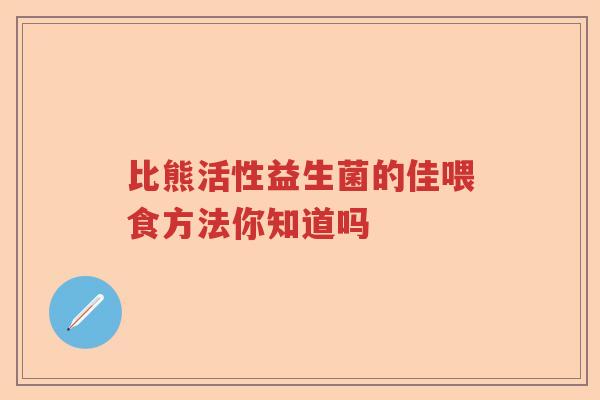 比熊活性益生菌的佳喂食方法你知道吗 比熊活性益生菌的佳喂食方法你知道吗