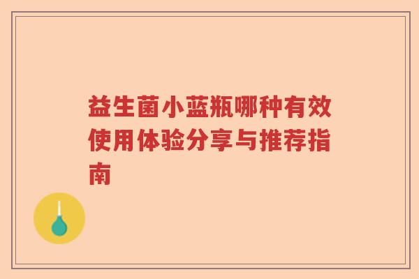 益生菌小蓝瓶哪种有效使用体验分享与推荐指南 益生菌小蓝瓶哪种有效使用体验分享与推荐指南