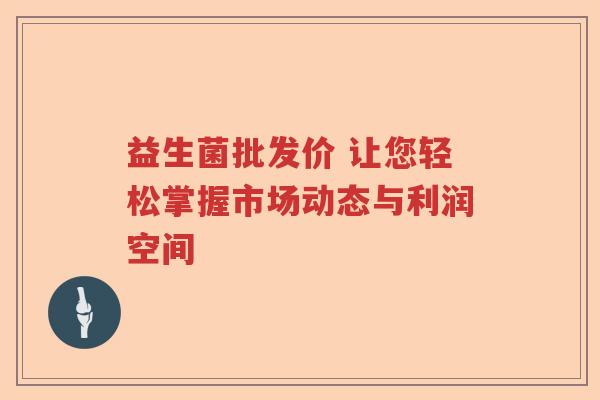 益生菌批发价 让您轻松掌握市场动态与利润空间 益生菌批发价 让您轻松掌握市场动态与利润空间