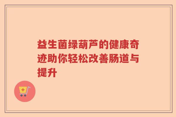 益生菌绿葫芦的健康奇迹助你轻松改善肠道与提升 益生菌绿葫芦的健康奇迹助你轻松改善肠道与提升