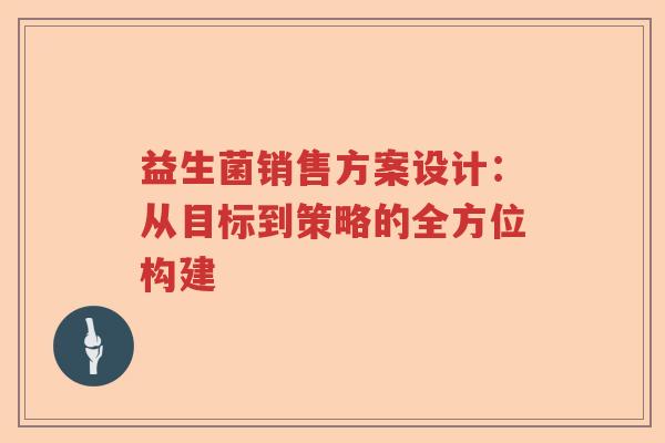 益生菌销售方案设计:从目标到策略的全方位构建 益生菌销售方案设计:从目标到策略的全方位构建