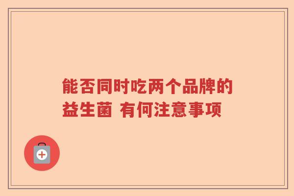 能否同时吃两个品牌的益生菌 有何注意事项 能否同时吃两个品牌的益生菌 有何注意事项