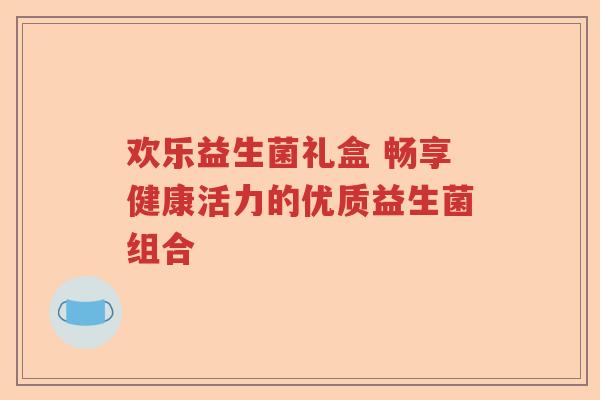 欢乐益生菌礼盒 畅享健康活力的优质益生菌组合