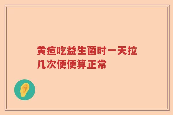 黄疸吃益生菌时一天拉几次便便算正常