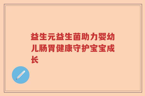 益生元益生菌助力婴幼儿肠胃健康守护宝宝成长 益生元益生菌助力婴幼儿肠胃健康守护宝宝成长