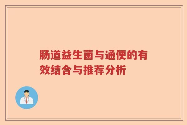 肠道益生菌与通便的有效结合与推荐分析 肠道益生菌与通便的有效结合与推荐分析