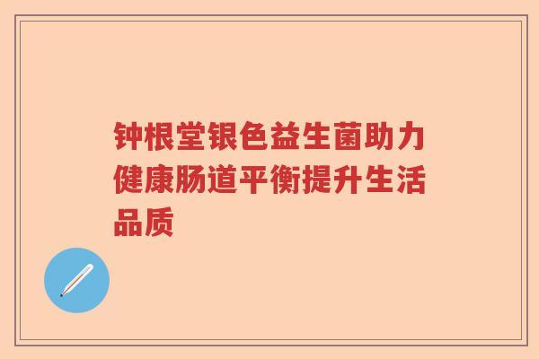 钟根堂银色益生菌助力健康肠道平衡提升生活品质