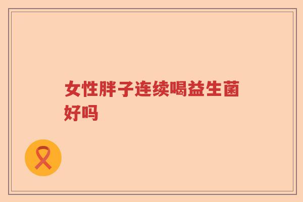 女性胖子连续喝益生菌好吗 女性胖子连续喝益生菌好吗