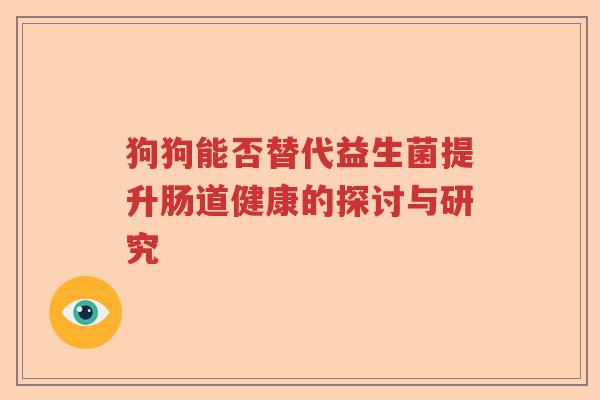 狗狗能否替代益生菌提升肠道健康的探讨与研究 狗狗能否替代益生菌提升肠道健康的探讨与研究