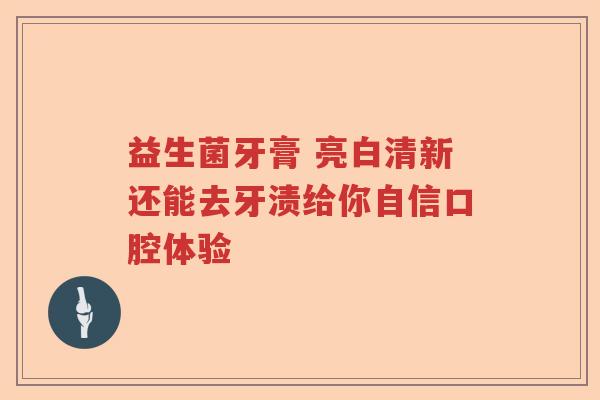 益生菌牙膏 亮白清新还能去牙渍给你自信口腔体验 益生菌牙膏 亮白清新还能去牙渍给你自信口腔体验