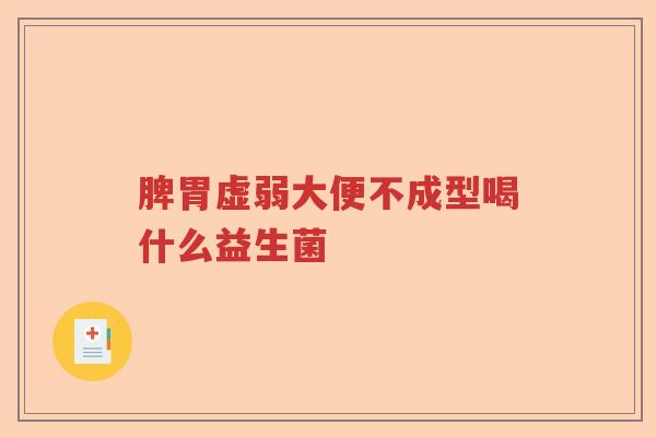 脾胃虚弱大便不成型喝什么益生菌