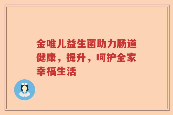 金唯儿益生菌助力肠道健康,提升,呵护全家幸福生活 金唯儿益生菌助力肠道健康,提升,呵护全家幸福生活