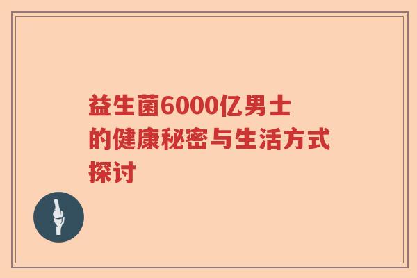 益生菌6000亿男士的健康秘密与生活方式探讨