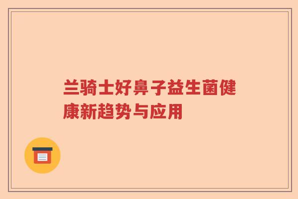 兰骑士好鼻子益生菌健康新趋势与应用 兰骑士好鼻子益生菌健康新趋势与应用