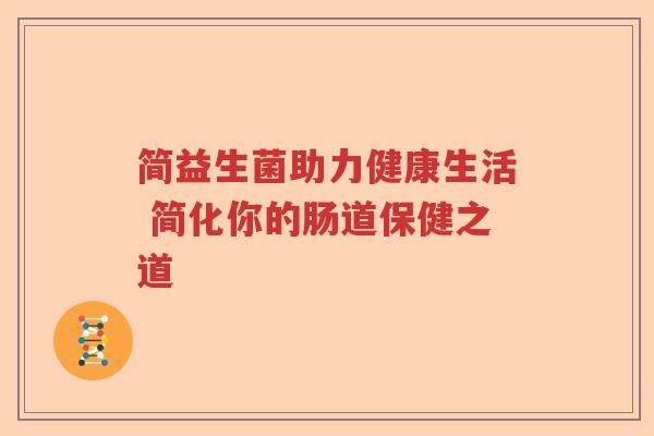 简益生菌助力健康生活 简化你的肠道保健之道 简益生菌助力健康生活 简化你的肠道保健之道