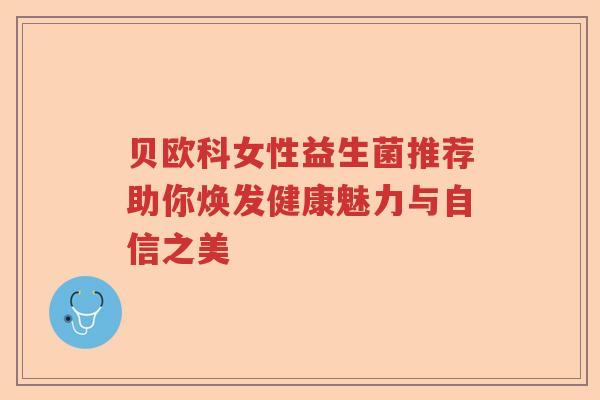 贝欧科女性益生菌推荐助你焕发健康魅力与自信之美 贝欧科女性益生菌推荐助你焕发健康魅力与自信之美