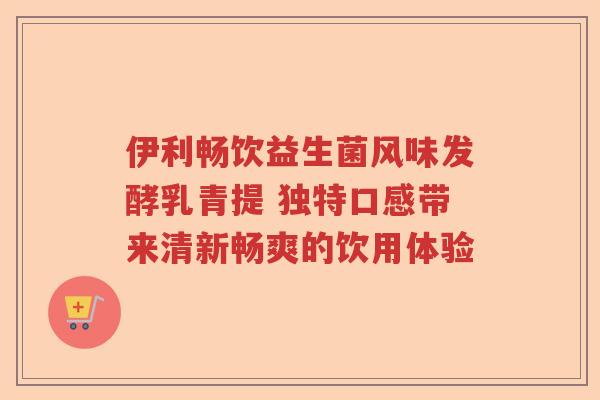 伊利畅饮益生菌风味发酵乳青提 独特口感带来清新畅爽的饮用体验